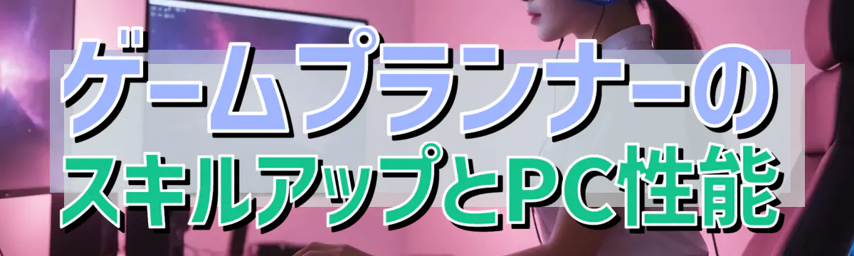 ゲームプランナーのスキルアップとPC性能