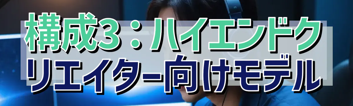 構成3：ハイエンドクリエイター向けモデル