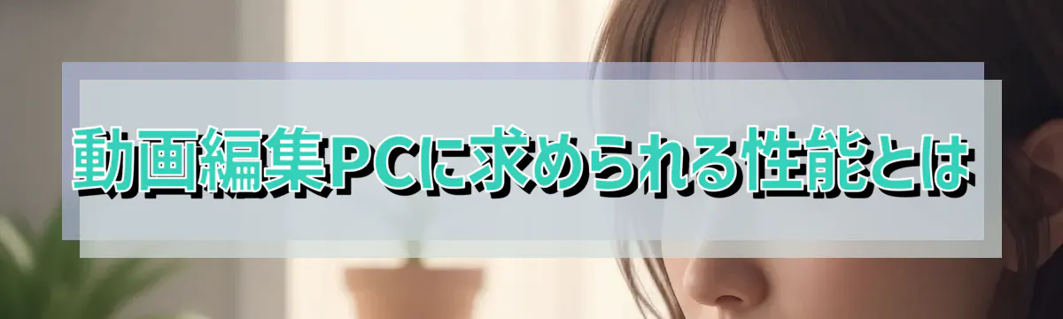 動画編集PCに求められる性能とは