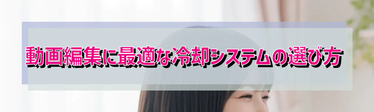 動画編集に最適な冷却システムの選び方