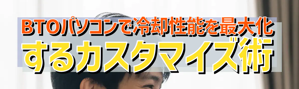 BTOパソコンで冷却性能を最大化するカスタマイズ術