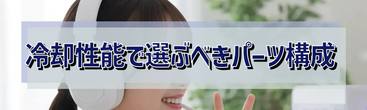 冷却性能で選ぶべきパーツ構成