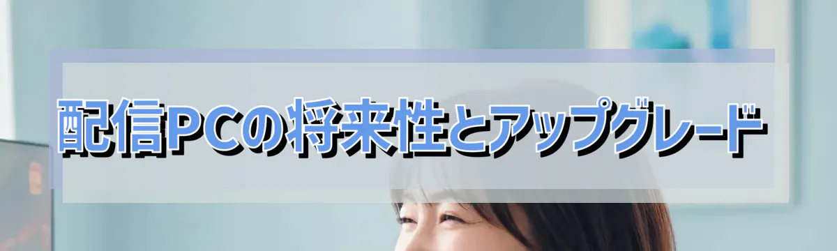 配信PCの将来性とアップグレード