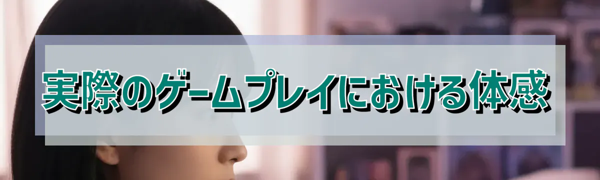 実際のゲームプレイにおける体感