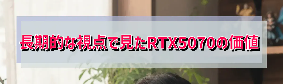 長期的な視点で見たRTX5070の価値