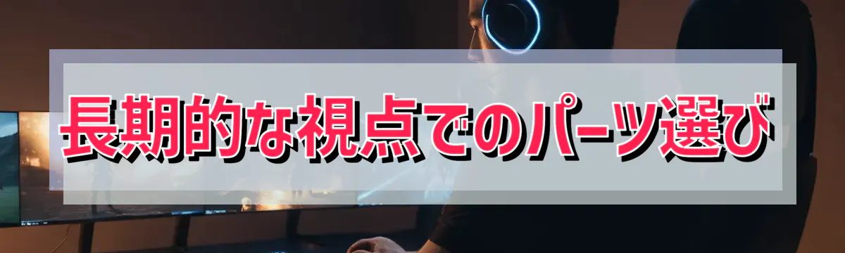 長期的な視点でのパーツ選び