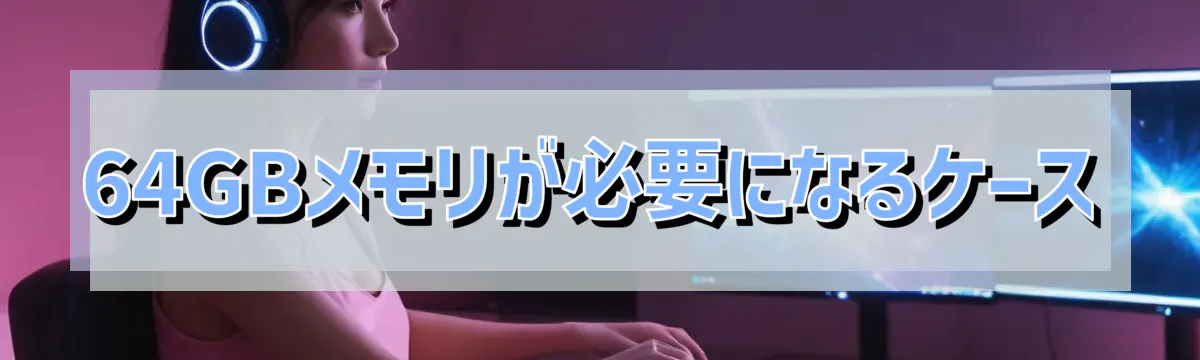 64GBメモリが必要になるケース