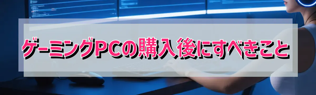 ゲーミングPCの購入後にすべきこと