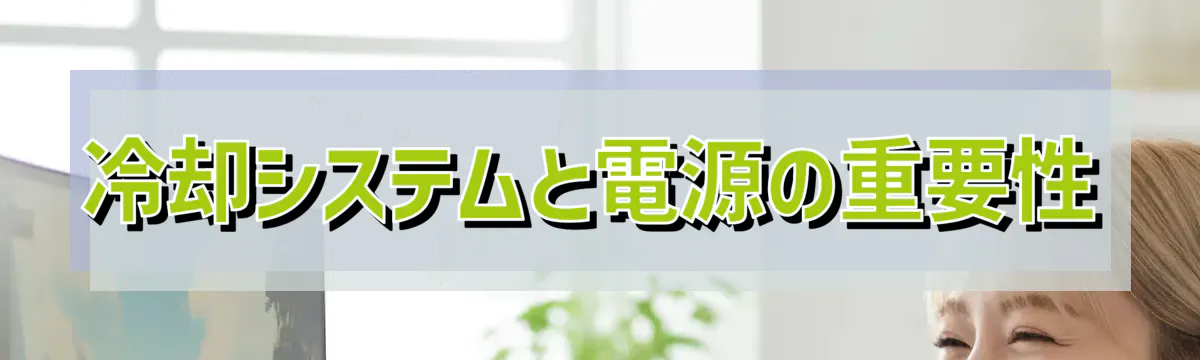 冷却システムと電源の重要性