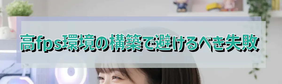 高fps環境の構築で避けるべき失敗