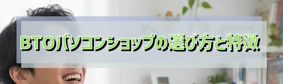 BTOパソコンショップの選び方と特徴