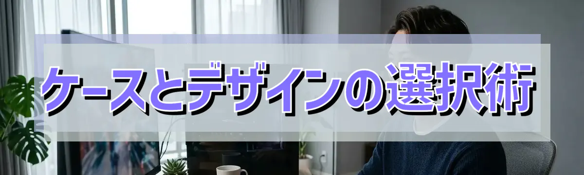 ケースとデザインの選択術