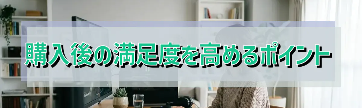 購入後の満足度を高めるポイント