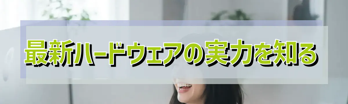 最新ハードウェアの実力を知る