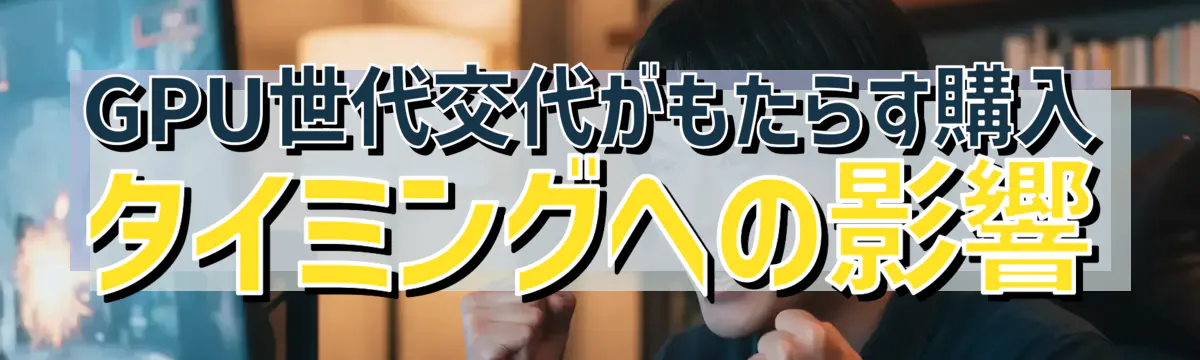 GPU世代交代がもたらす購入タイミングへの影響