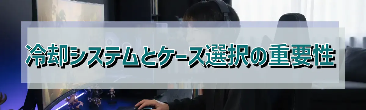 冷却システムとケース選択の重要性