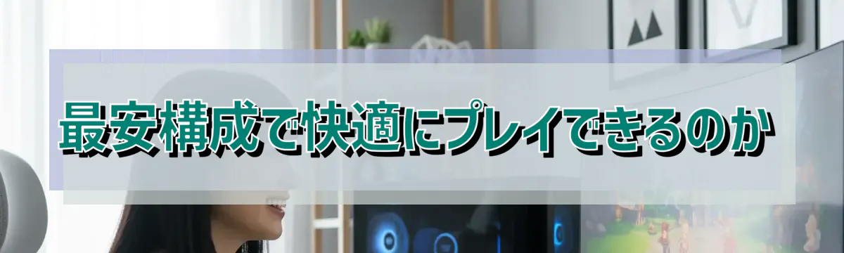 最安構成で快適にプレイできるのか