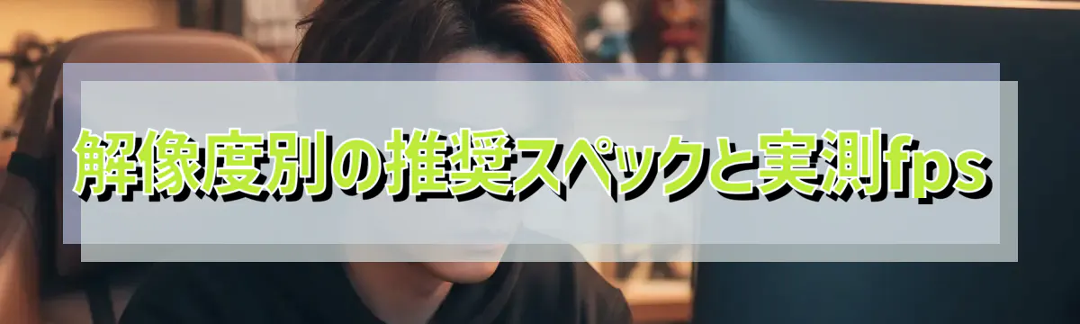 解像度別の推奨スペックと実測fps