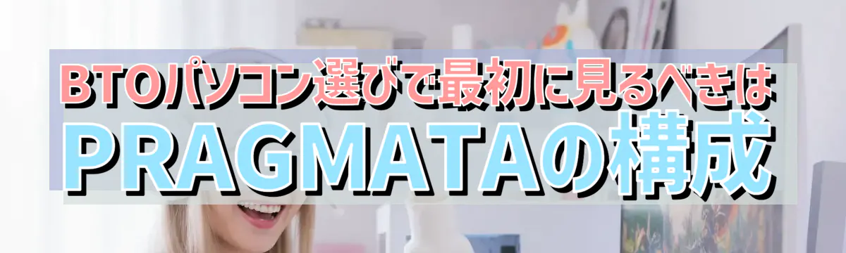 BTOパソコン選びで最初に見るべきはPRAGMATAの構成