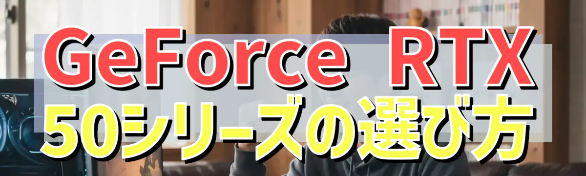 GeForce RTX 50シリーズの選び方