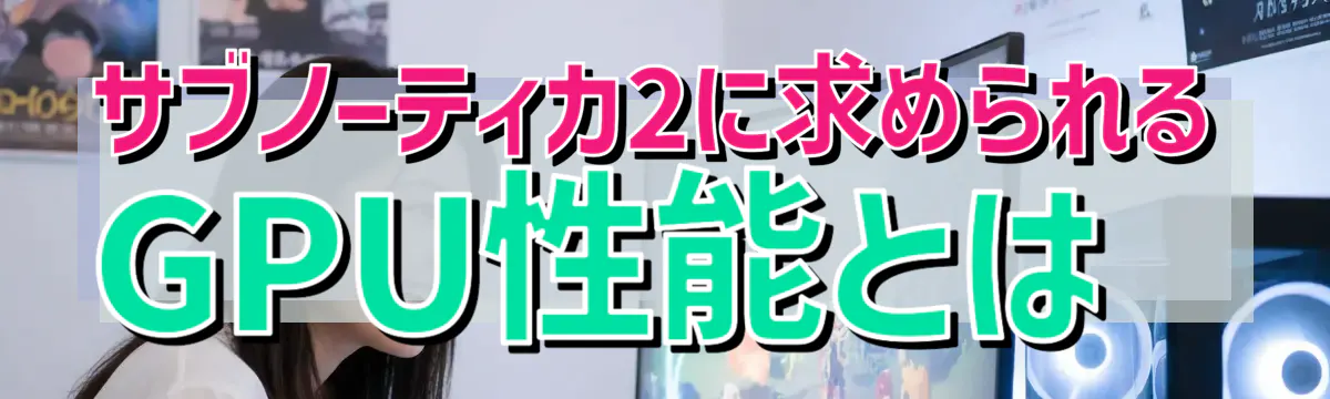 サブノーティカ2に求められるGPU性能とは