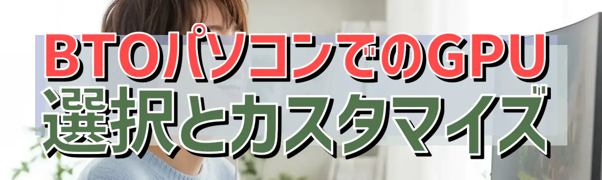 BTOパソコンでのGPU選択とカスタマイズ