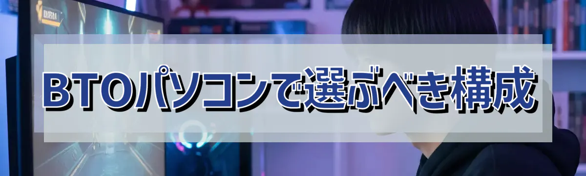 BTOパソコンで選ぶべき構成