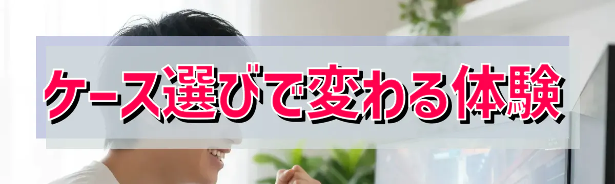 ケース選びで変わる体験