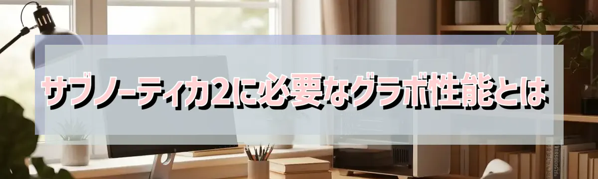 サブノーティカ2に必要なグラボ性能とは