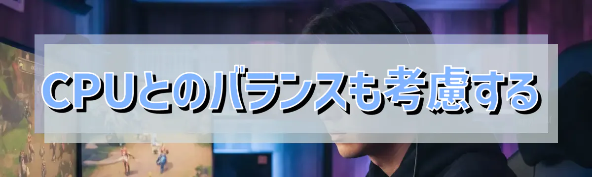 CPUとのバランスも考慮する