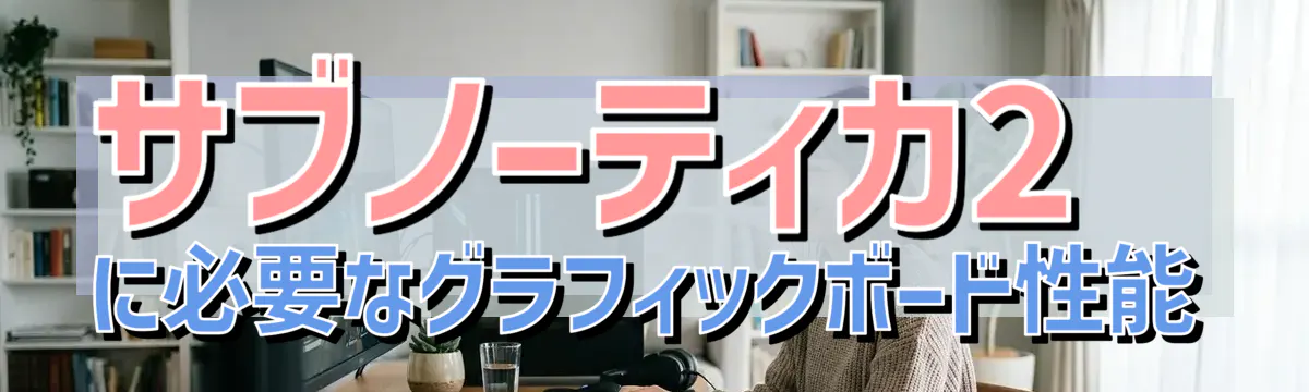 サブノーティカ2に必要なグラフィックボード性能