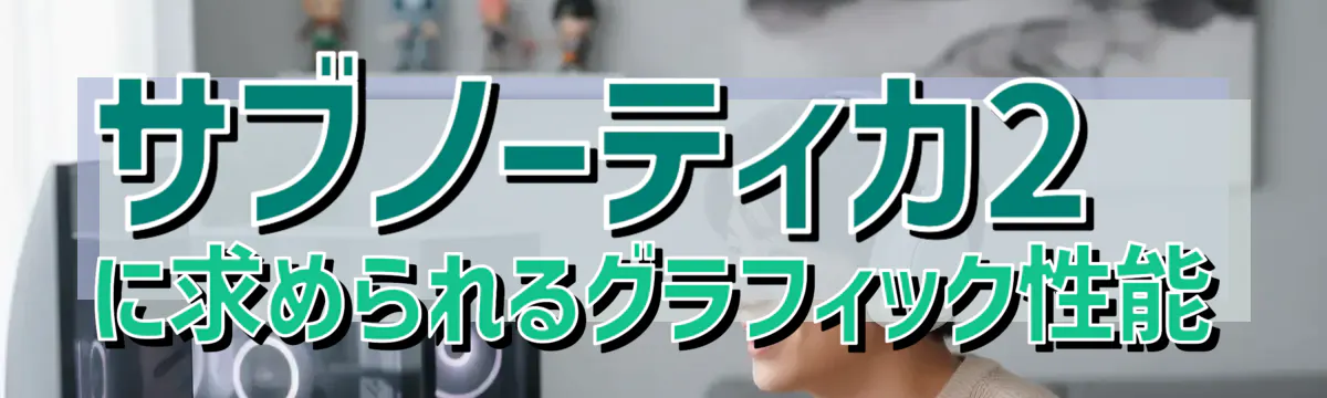 サブノーティカ2に求められるグラフィック性能
