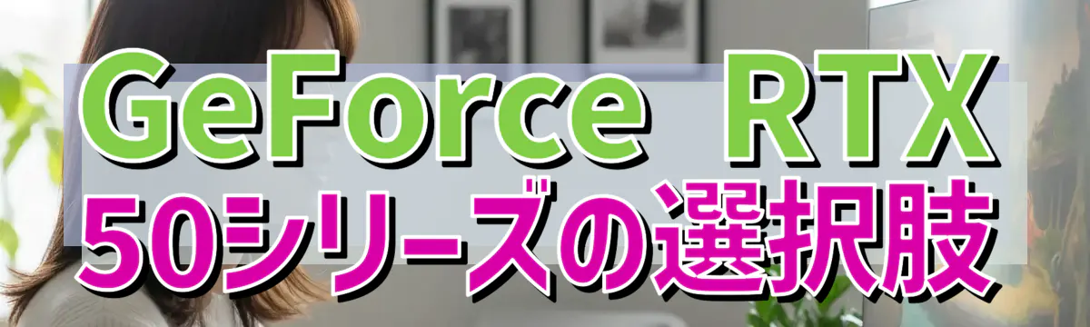 GeForce RTX 50シリーズの選択肢