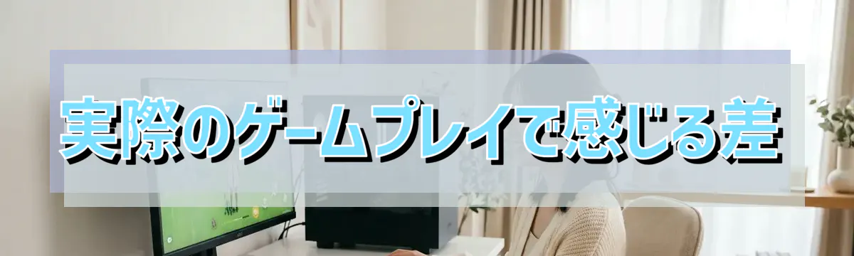 実際のゲームプレイで感じる差