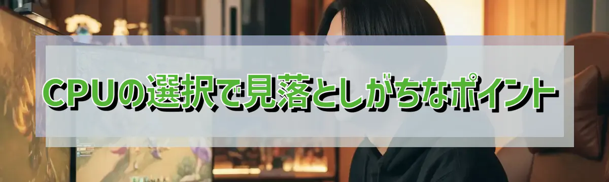 CPUの選択で見落としがちなポイント