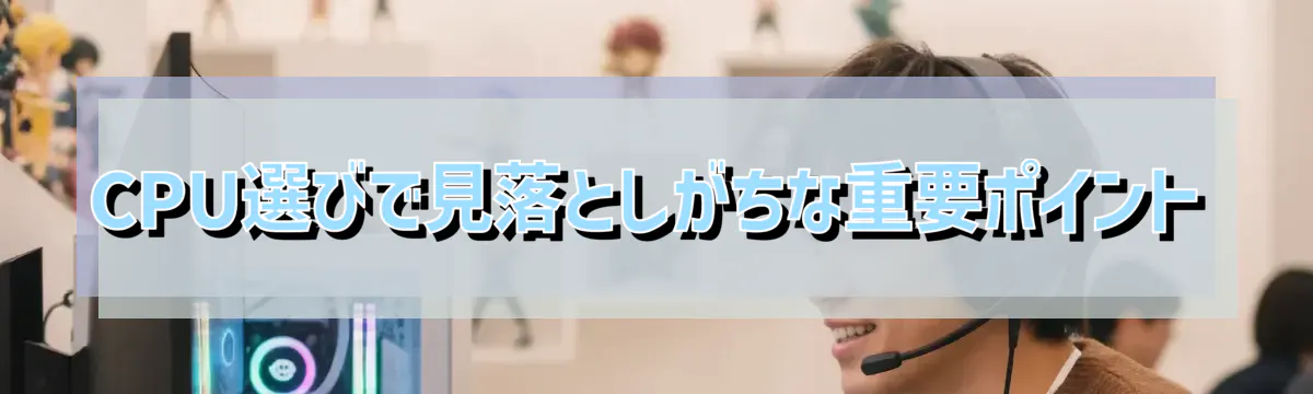 CPU選びで見落としがちな重要ポイント