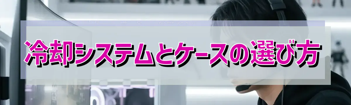 冷却システムとケースの選び方