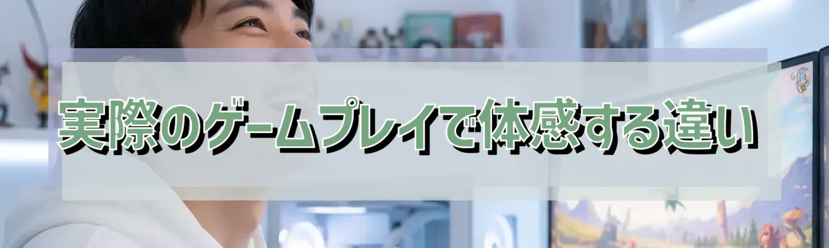 実際のゲームプレイで体感する違い