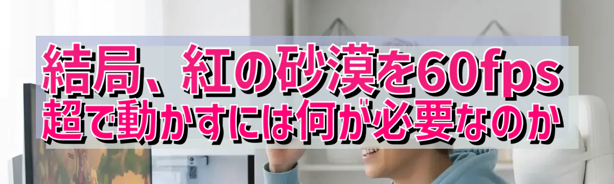 結局、紅の砂漠を60fps超で動かすには何が必要なのか