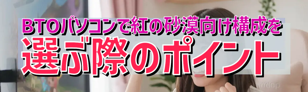 BTOパソコンで紅の砂漠向け構成を選ぶ際のポイント