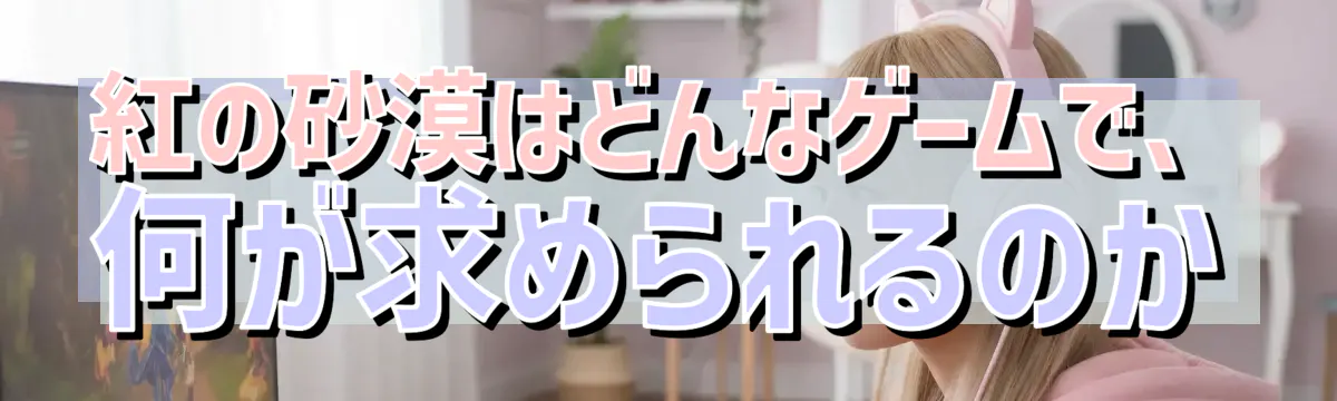 紅の砂漠はどんなゲームで、何が求められるのか