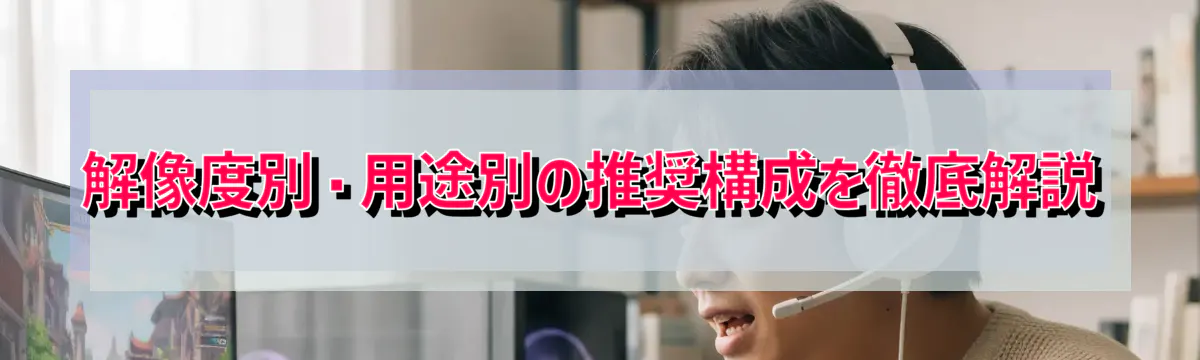 解像度別・用途別の推奨構成を徹底解説