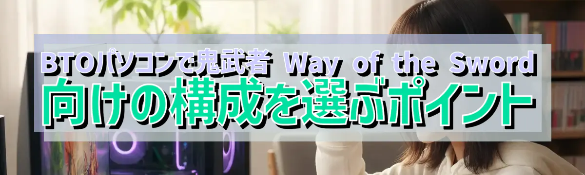 BTOパソコンで鬼武者 Way of the Sword 向けの構成を選ぶポイント