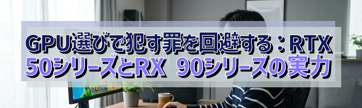 GPU選びで犯す罪を回避する：RTX 50シリーズとRX 90シリーズの実力