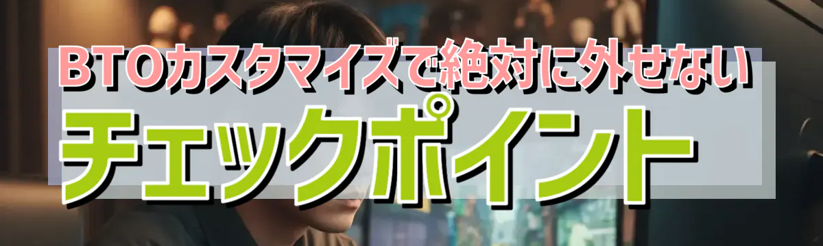 BTOカスタマイズで絶対に外せないチェックポイント