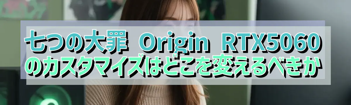 七つの大罪 Origin RTX5060 のカスタマイズはどこを変えるべきか