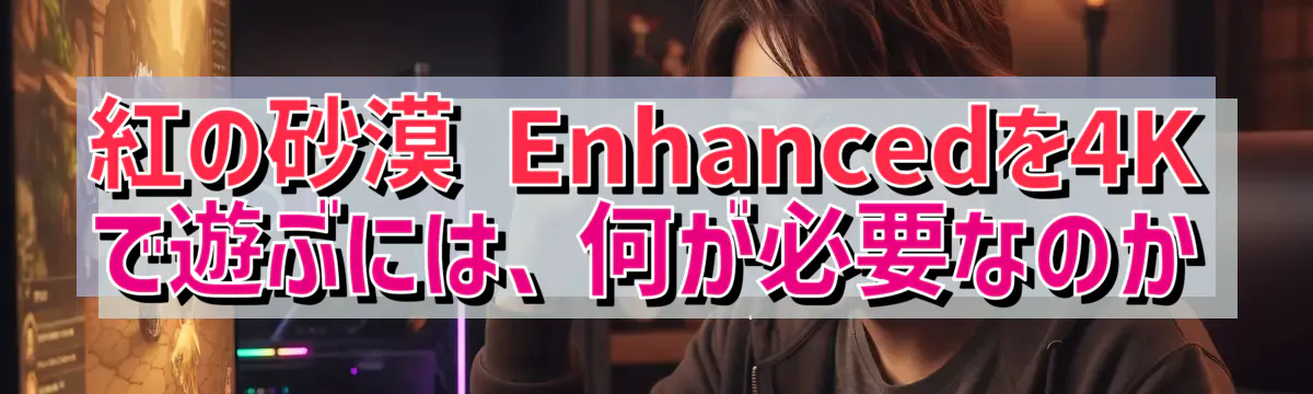 紅の砂漠 Enhancedを4Kで遊ぶには、何が必要なのか