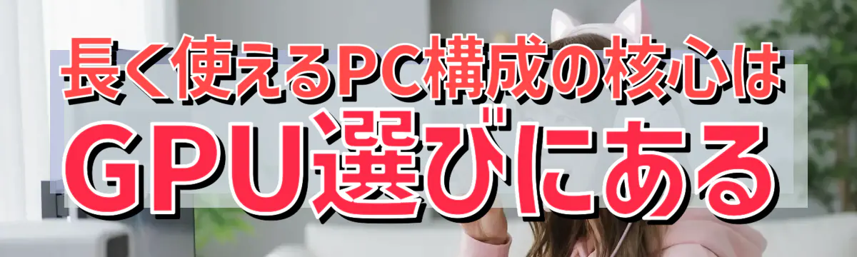 長く使えるPC構成の核心はGPU選びにある