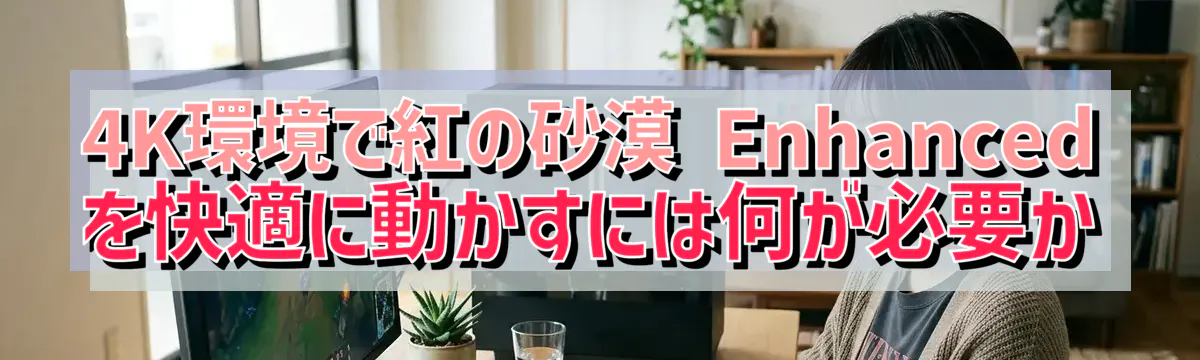 4K環境で紅の砂漠 Enhanced を快適に動かすには何が必要か