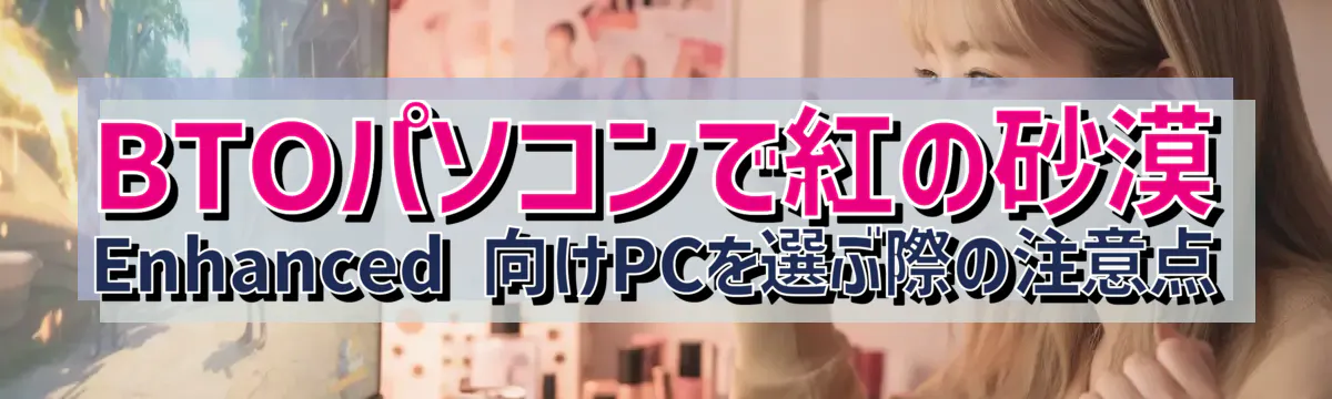 BTOパソコンで紅の砂漠 Enhanced 向けPCを選ぶ際の注意点